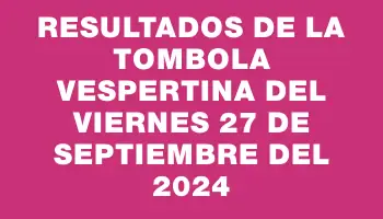 Resultados de la Tombola Vespertina del viernes 27 de septiembre del 2024