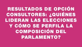 Resultados de Opción Consultores: ¿Quiénes lideran las elecciones y cómo se perfila la composición del Parlamento?