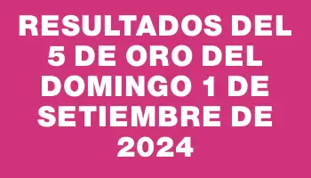 Resultados del 5 de Oro del Domingo 1 de Setiembre de 2024