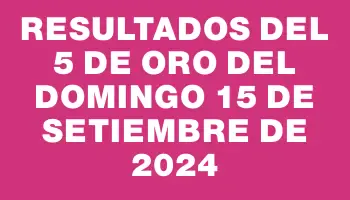 Resultados del 5 de Oro del Domingo 15 de Setiembre de 2024