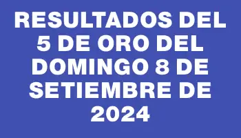 Resultados del 5 de Oro del Domingo 8 de Setiembre de 2024