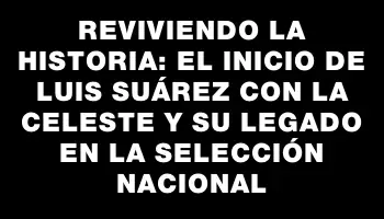 Reviviendo la historia: el inicio de Luis Suárez con la Celeste y su legado en la Selección Nacional