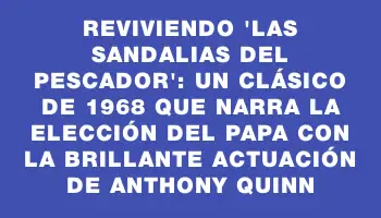 Reviviendo 'Las sandalias del pescador': un clásico de 1968 que narra la elección del papa con la brillante actuación de Anthony Quinn
