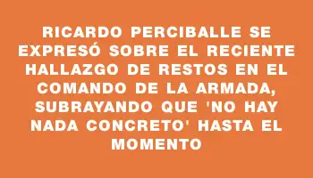 Ricardo Perciballe se expresó sobre el reciente hallazgo de restos en el Comando de la Armada, subrayando que 