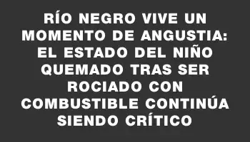 Río Negro vive un momento de angustia: el estado del niño quemado tras ser rociado con combustible continúa siendo crítico