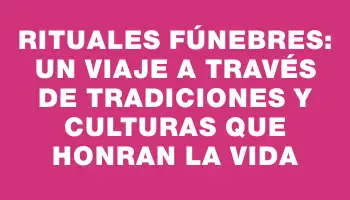 Rituales Fúnebres: Un Viaje a Través de Tradiciones y Culturas que Honran la Vida