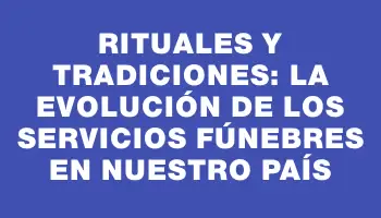 Rituales y Tradiciones: La Evolución de los Servicios Fúnebres en Nuestro País