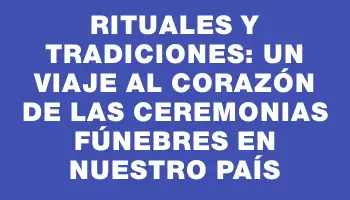 Rituales y Tradiciones: Un Viaje al Corazón de las Ceremonias Fúnebres en Nuestro País