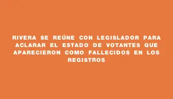 Rivera se reúne con legislador para aclarar el estado de votantes que aparecieron como fallecidos en los registros