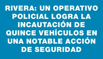 Rivera: un operativo policial logra la incautación de quince vehículos en una notable acción de seguridad