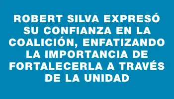 Robert Silva expresó su confianza en la coalición, enfatizando la importancia de fortalecerla a través de la unidad