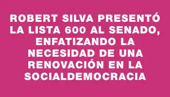 Robert Silva presentó la Lista 600 al Senado, enfatizando la necesidad de una renovación en la socialdemocracia