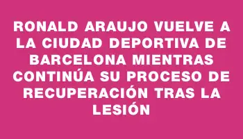 Ronald Araujo vuelve a la Ciudad Deportiva de Barcelona mientras continúa su proceso de recuperación tras la lesión