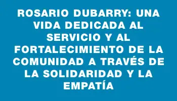 Rosario Dubarry: una vida dedicada al servicio y al fortalecimiento de la comunidad a través de la solidaridad y la empatía