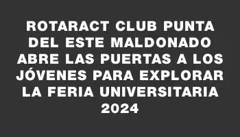 Rotaract Club Punta del Este Maldonado abre las puertas a los jóvenes para explorar la Feria Universitaria 2024