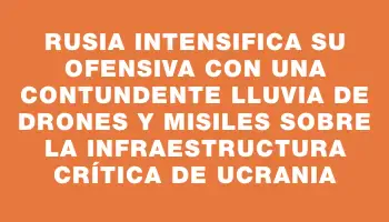 Rusia intensifica su ofensiva con una contundente lluvia de drones y misiles sobre la infraestructura crítica de Ucrania