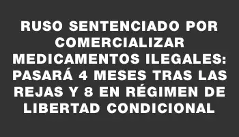 Ruso sentenciado por comercializar medicamentos ilegales: pasará 4 meses tras las rejas y 8 en régimen de libertad condicional