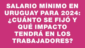 Salario mínimo en Uruguay para 2024: ¿Cuánto se fijó y qué impacto tendrá en los trabajadores?