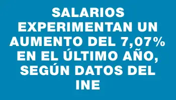 Salarios experimentan un aumento del 7,07% en el último año, según datos del Ine