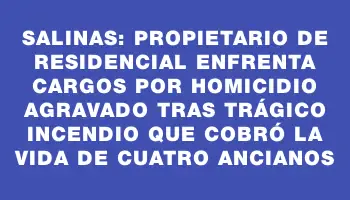 Salinas: propietario de residencial enfrenta cargos por homicidio agravado tras trágico incendio que cobró la vida de cuatro ancianos