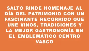 Salto rinde homenaje al Día del Patrimonio con un fascinante recorrido que une vinos, tradiciones y la mejor gastronomía en el emblemático Centro Vasco