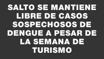 Salto se mantiene libre de casos sospechosos de dengue a pesar de la Semana de Turismo