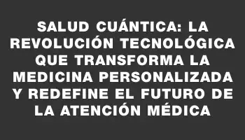 Salud cuántica: La revolución tecnológica que transforma la medicina personalizada y redefine el futuro de la atención médica