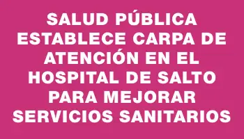 Salud Pública establece carpa de atención en el Hospital de Salto para mejorar servicios sanitarios