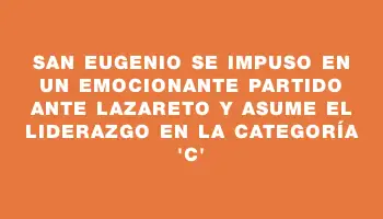 San Eugenio se impuso en un emocionante partido ante Lazareto y asume el liderazgo en la categoría “c”