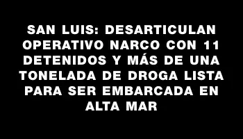 San Luis: Desarticulan operativo narco con 11 detenidos y más de una tonelada de droga lista para ser embarcada en alta mar