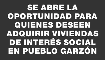 Se abre la oportunidad para quienes deseen adquirir viviendas de interés social en Pueblo Garzón