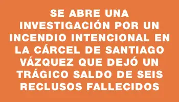 Se abre una investigación por un incendio intencional en la cárcel de Santiago Vázquez que dejó un trágico saldo de seis reclusos fallecidos