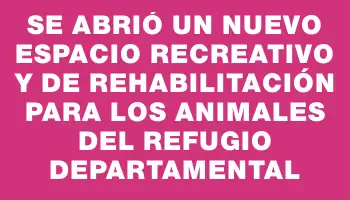 Se abrió un nuevo espacio recreativo y de rehabilitación para los animales del Refugio Departamental