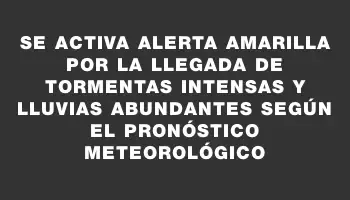 Se activa alerta amarilla por la llegada de tormentas intensas y lluvias abundantes según el pronóstico meteorológico