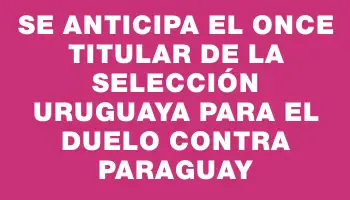 Se anticipa el once titular de la selección uruguaya para el duelo contra Paraguay