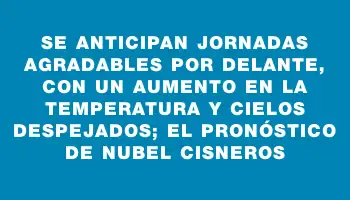 Se anticipan jornadas agradables por delante, con un aumento en la temperatura y cielos despejados; el pronóstico de Nubel Cisneros