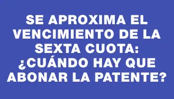 Se aproxima el vencimiento de la sexta cuota: ¿Cuándo hay que abonar la patente?