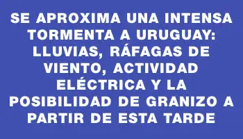 Se aproxima una intensa tormenta a Uruguay: lluvias, ráfagas de viento, actividad eléctrica y la posibilidad de granizo a partir de esta tarde