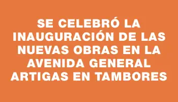 Se celebró la inauguración de las nuevas obras en la avenida General Artigas en Tambores