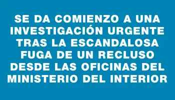 Se da comienzo a una investigación urgente tras la escandalosa fuga de un recluso desde las oficinas del Ministerio del Interior