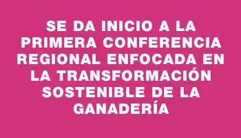 Se da inicio a la primera Conferencia Regional enfocada en la Transformación Sostenible de la Ganadería