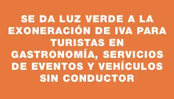 Se da luz verde a la exoneración de Iva para turistas en gastronomía, servicios de eventos y vehículos sin conductor