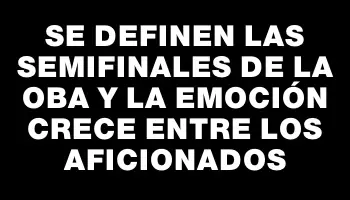 Se definen las semifinales de la Oba y la emoción crece entre los aficionados