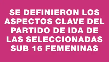 Se definieron los aspectos clave del partido de ida de las seleccionadas sub 16 femeninas