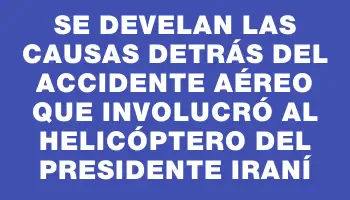 Se develan las causas detrás del accidente aéreo que involucró al helicóptero del presidente iraní