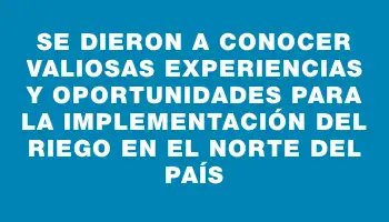 Se dieron a conocer valiosas experiencias y oportunidades para la implementación del riego en el norte del país