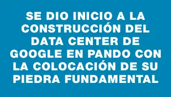 Se dio inicio a la construcción del data center de Google en Pando con la colocación de su piedra fundamental