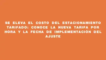 Se eleva el costo del estacionamiento tarifado: conoce la nueva tarifa por hora y la fecha de implementación del ajuste