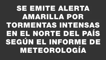 Se emite alerta amarilla por tormentas intensas en el norte del país según el informe de Meteorología