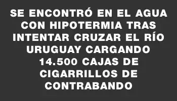 Se encontró en el agua con hipotermia tras intentar cruzar el río Uruguay cargando 14.500 cajas de cigarrillos de contrabando